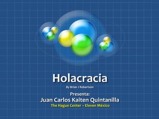 Holacracia
           By Brian J Robertson

             Presenta:
Juan Carlos Kaiten Quintanilla
   The Hague Center – Eleven México
 