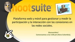 Plataforma web y móvilparagestionar y medirla participación y la interacción con lasconexiones en lasredessociales. Bienvenidos! Comenzamos a las 5:00 pm (Hora Colombia). 