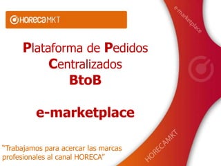 Plataforma de Pedidos
          Centralizados
             BtoB

         e-marketplace

“Trabajamos para acercar las marcas
profesionales al canal HORECA”
 
