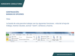 CONTINUACIÓN:
BANDAS DE OPCIONES

Vista

La banda de vista permite trabajar con las siguientes funciones: vista de la hoja de
trabajo, mostrar /ocultar, acercar “zoom”, ventanas y macros.
 