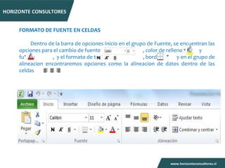 FORMATO DE FUENTE EN CELDAS

     Dentro de la barra de opciones Inicio en el grupo de Fuente, se encuentran las
opciones para el cambio de fuente                    , color de relleno        y
fuente        , y el formato de texto                , bordes        y en el grupo de
alineacion encontraremos opciones como la alineacion de datos dentro de las
celdas
 