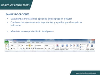 BANDAS DE OPCIONES
•   Estas bandas muestran las opciones que se pueden ejecutar.
•   Contienen los comandos más importantes y aquellos que el usuario va
    utilizando.

•   Muestran un comportamiento inteligente   .
 