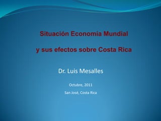 Situación Economía Mundial

y sus efectos sobre Costa Rica


      Dr. Luis Mesalles
          Octubre, 2011
        San José, Costa Rica
 