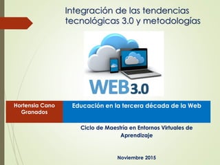 Integración de las tendencias
tecnológicas 3.0 y metodologías
Hortensia Cano
Granados
Educación en la tercera década de la Web
Ciclo de Maestría en Entornos Virtuales de
Aprendizaje
Noviembre 2015
 
