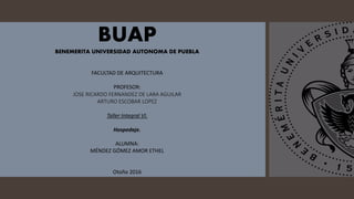 BUAP
BENEMERITA UNIVERSIDAD AUTONOMA DE PUEBLA
FACULTAD DE ARQUITECTURA
PROFESOR:
JOSE RICARDO FERNANDEZ DE LARA AGUILAR
ARTURO ESCOBAR LOPEZ
Taller Integral VI.
Hospedaje.
ALUMNA:
MÉNDEZ GÓMEZ AMOR ETHEL
Otoño 2016
 