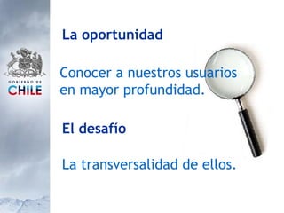 La oportunidad Conocer a nuestros usuarios en mayor profundidad. El desafío La transversalidad de ellos. 