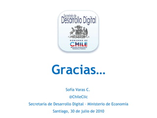 Gracias… Sofía Varas C.  @ChileClic Secretaría de Desarrollo Digital – Ministerio de Economía Santiago, 30 de julio de 2010 