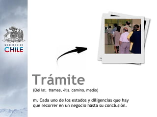 Trámite (Del lat.  trames, -ĭtis, camino, medio) m. Cada uno de los estados y diligencias que hay que recorrer en un negocio hasta su conclusión. 