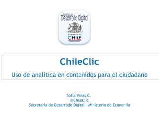 ChileClic Uso de analítica en contenidos para el ciudadano Sofía Varas C.  @ChileClic Secretaría de Desarrollo Digital – Ministerio de Economía 