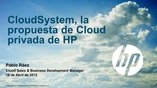 CloudSystem, la
 propuesta de Cloud
 privada de HP

Pablo Ráez
Cloud Sales & Business Development Manager
18 de Abril de 2012

© Copyright 2012 Hewlett-Packard Development Company, L.P.
 