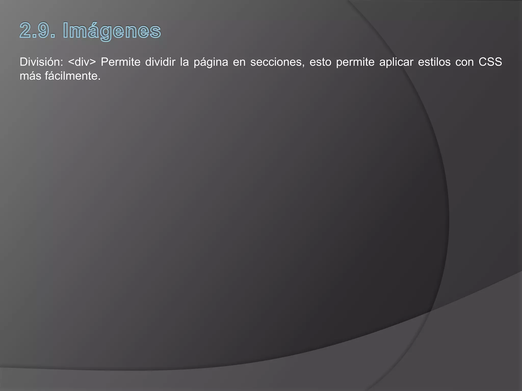 División: <div> Permite dividir la página en secciones, esto permite aplicar estilos con CSS
más fácilmente.
 