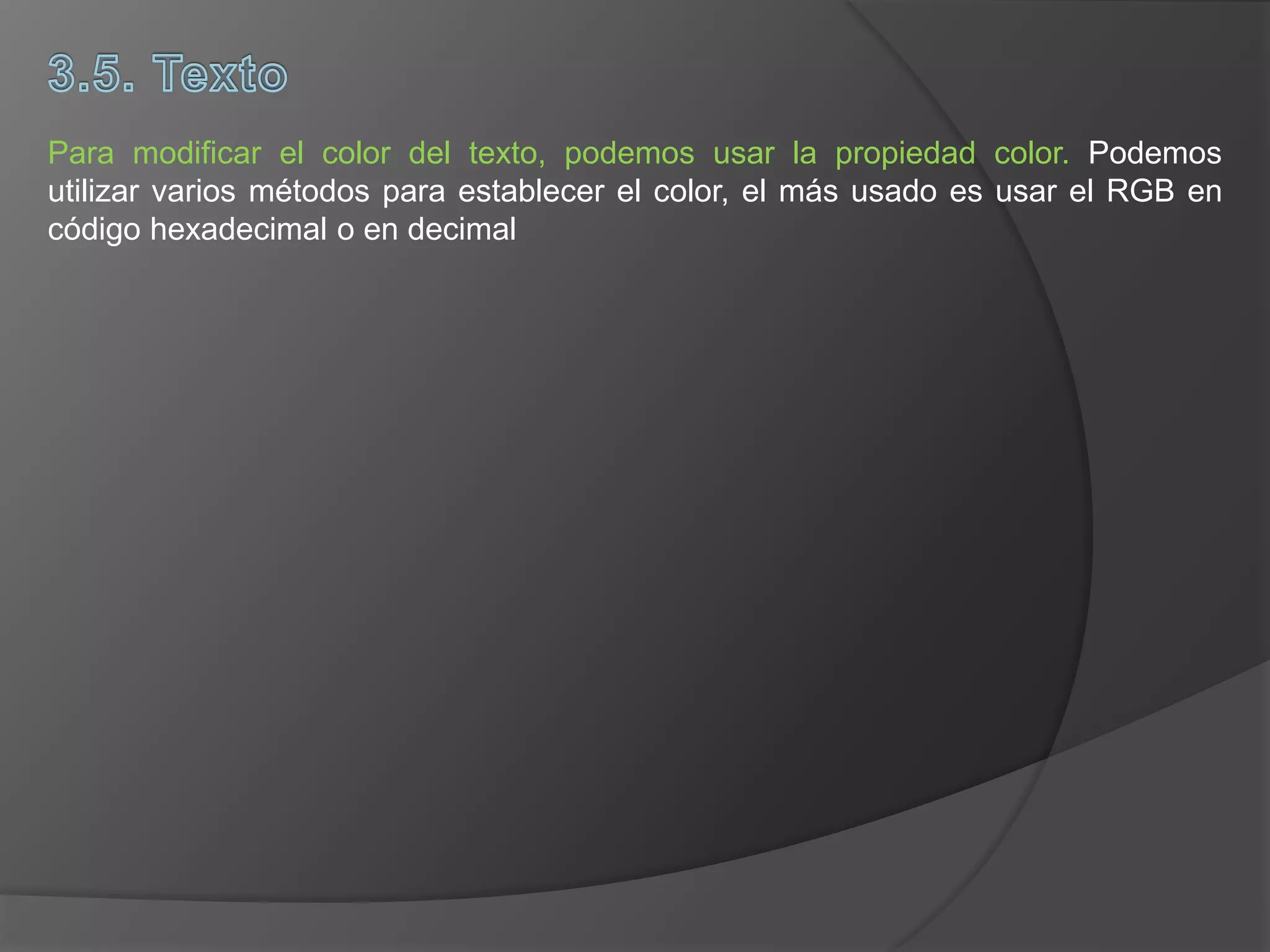 Para modificar el color del texto, podemos usar la propiedad color. Podemos
utilizar varios métodos para establecer el color, el más usado es usar el RGB en
código hexadecimal o en decimal
 