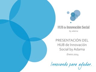 PRESENTACIÓN DEL
HUB de Innovación
Social by Adama
Enero 2014

 