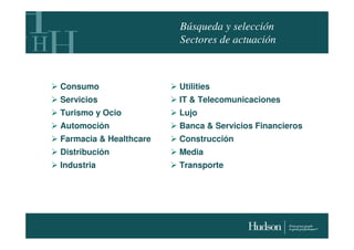 Búsqueda y selección
                        Sectores de actuación



Consumo                 Utilities
Servicios               IT & Telecomunicaciones
Turismo y Ocio          Lujo
Automoción              Banca & Servicios Financieros
Farmacia & Healthcare   Construcción
Distribución            Media
Industria               Transporte
 