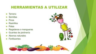 HERRAMIENTAS A UTILIZAR
 Terreno
 Semillas
 Picos
 Rastrillos
 Palas
 Regaderas o mangueras
 Guantes de jardinería
 Abonos naturales
 Fertilizantes
 
