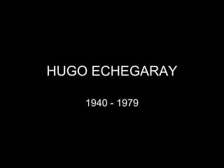HUGO ECHEGARAY
1940 - 1979
 
