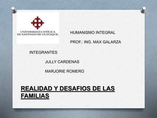 HUMANISMO INTEGRAL
PROF.: ING. MAX GALARZA
INTEGRANTES
JULLY CARDENAS
MARJORIE ROMERO
REALIDAD Y DESAFIOS DE LAS
FAMILIAS
 