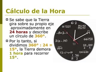 Cálculo de la Hora Se sabe que la Tierra gira sobre su propio eje  aproximadamente en  24 horas  y describe un círculo de  360° .  Por lo tanto, si dividimos  360° : 24 = 15° , la Tierra demora  1 hora  para recorrer  15° . 