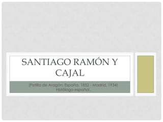 • (Petilla de Aragón, España, 1852 - Madrid, 1934)
• Histólogo español.
SANTIAGO RAMÓN Y
CAJAL
 