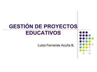 GESTIÓN DE PROYECTOS
EDUCATIVOS
Luisa Fernanda Acuña B.
 
