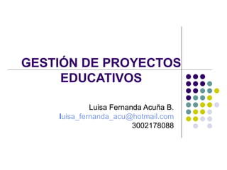 GESTIÓN DE PROYECTOS EDUCATIVOS Luisa Fernanda Acuña B. l [email_address] 3002178088 
