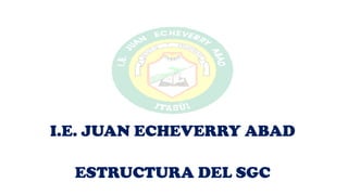 I.E. JUAN ECHEVERRY ABAD

ESTRUCTURA DEL SGC

 