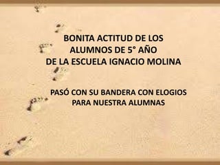 BONITA ACTITUD DE LOS
ALUMNOS DE 5° AÑO
DE LA ESCUELA IGNACIO MOLINA
PASÓ CON SU BANDERA CON ELOGIOS
PARA NUESTRA ALUMNAS
 