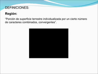 DEFINICIONES: Región: “ Porción de superficie terrestre individualizada por un cierto número de caracteres combinados, convergentes”. 