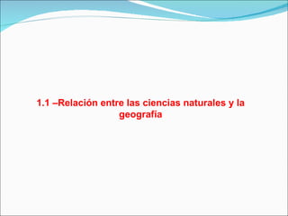 1.1 –Relación entre las ciencias naturales y la geografía 