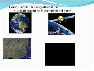 Como Ciencia, la Geografía estudia La distribución en la superficie del globo 