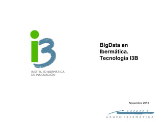BigData en
Ibermática.
Tecnología I3B

Noviembre 2013

G R U P O

I B E R M Á T I C A

 