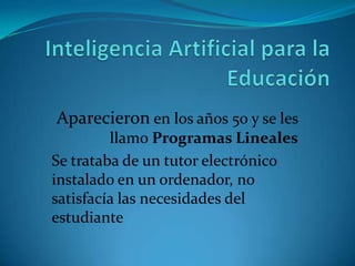 Aparecieron en los años 50 y se les
         llamo Programas Lineales
Se trataba de un tutor electrónico
instalado en un ordenador, no
satisfacía las necesidades del
estudiante
 