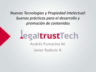 Nuevas Tecnologías y Propiedad Intelectual:
   buenas prácticas para el desarrollo y
        promoción de contenidos



           Andrés Pumarino M.
            Javier Radovic R.
 