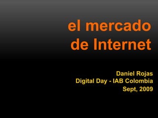 el mercado  de Internet Daniel Rojas Digital Day - IAB Colombia Sept, 2009 