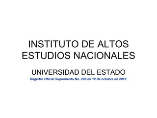 INSTITUTO DE ALTOS ESTUDIOS NACIONALES UNIVERSIDAD DEL ESTADO Registro Oficial Suplemento No. 298 de 12 de octubre de 2010. 