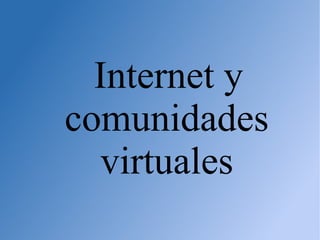 Internet y
comunidades
virtuales
 