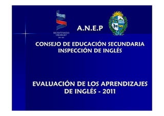A.N.E.P

CONSEJO DE EDUCACIÓN SECUNDARIA
      INSPECCIÓN DE INGLÉS




EVALUACIÓN DE LOS APRENDIZAJES
        DE INGLÉS - 2011
 