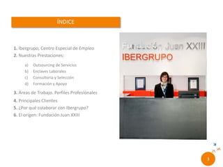 1. RONCALLI, Centro Especial de Empleo
2. Nuestras Prestaciones:
a) Outsourcing de Servicios
b) Enclaves Laborales
c) Consultoría y Selección
d) Formación y Apoyo
3. Áreas de Trabajo. Perfiles Profesionales
4. Principales Clientes
5. ¿Por qué colaborar con Roncalli?
6. El origen: Fundación Juan XXIII
1//
 