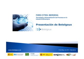 FORO CYTED- IBEROEKA
                   Tecnología y Automatización de Procesos en la
                   Industria Alimentaria



                   Presentación de Betelgeux




www.betelgeux.es                                   15 de Mayo de 2012 - Barcelona
 