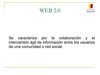 WEB 2.0 Se caracteriza por la colaboración y el intercambio ágil de información entre los usuarios de una comunidad o red social. 