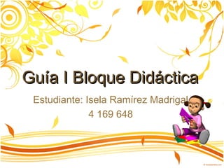 GGuuííaa II BBllooqquuee DDiiddááccttiiccaa 
Estudiante: Isela Ramírez Madrigal 
4 169 648 
 