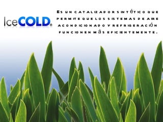 Es un catalizador sintético que permite que los sistemas de aire acondicionado y refrigeración funcionen más eficientemente. 