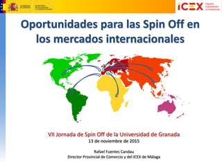 Oportunidades para las Spin Off en
los mercados internacionales
VII Jornada de Spin Off de la Universidad de Granada
13 de noviembre de 2015
Rafael Fuentes Candau
Director Provincial de Comercio y del ICEX de Málaga
 