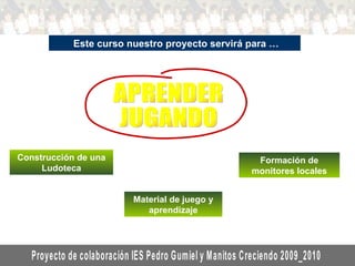 Este curso nuestro proyecto servirá para … APRENDER JUGANDO Construcción de una Ludoteca Material de juego y aprendizaje Formación de monitores locales