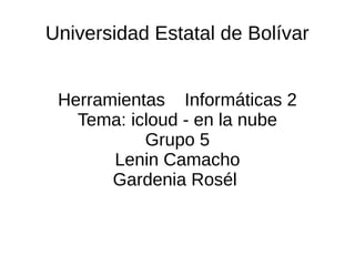 Universidad Estatal de Bolívar
Herramientas Informáticas 2
Tema: icloud - en la nube
Grupo 5
Lenin Camacho
Gardenia Rosél
 