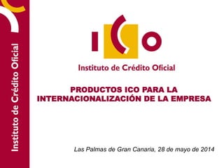 Las Palmas de Gran Canaria, 28 de mayo de 2014
PRODUCTOS ICO PARA LA
INTERNACIONALIZACIÓN DE LA EMPRESA
 
