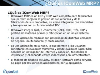 ¿Qué es IComWeb MRP?
¿Qué es IComWeb MRP?

    IComWeb MRP es un ERP y MRP Web completo para fabricantes
    que permite ...