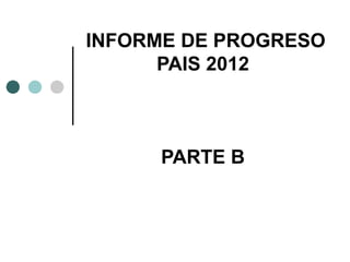 INFORME DE PROGRESO
      PAIS 2012



     PARTE B
 