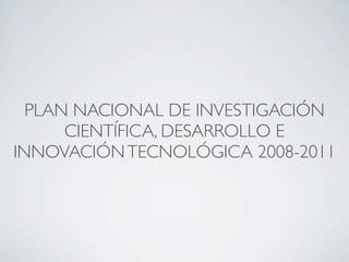 PLAN NACIONAL DE INVESTIGACIÓN
      CIENTÍFICA, DESARROLLO E
INNOVACIÓN TECNOLÓGICA 2008-2011
 