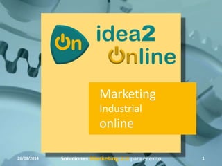 Marketing 
Industrial 
online 
26/08/2014 Soluciones Marketing 2.0 para el éxito 1 
 